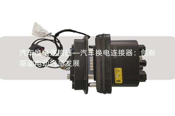 汽车换电连接器—汽车换电连接器：创新驱动电动汽车发展