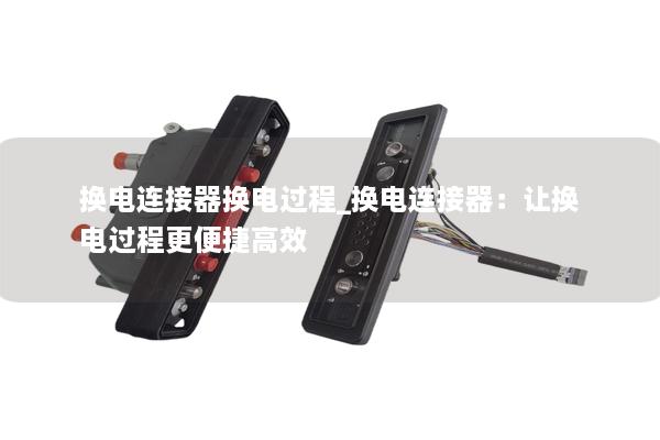 换电连接器换电过程_换电连接器：让换电过程更便捷高效