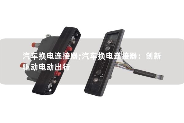 汽车换电连接器;汽车换电连接器：创新驱动电动出行