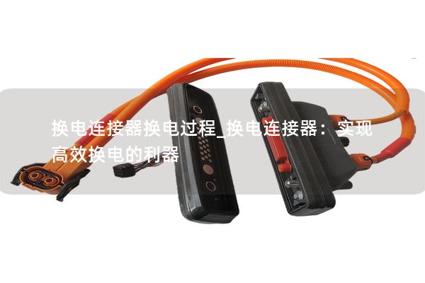 换电连接器换电过程_换电连接器：实现高效换电的利器