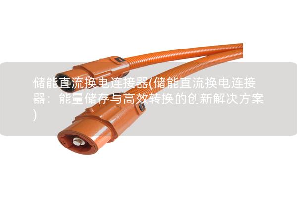 储能直流换电连接器(储能直流换电连接器：能量储存与高效转换的创新解决方案)