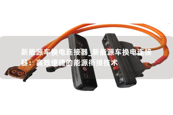 新能源车换电连接器_新能源车换电连接器：高效便捷的能源衔接技术