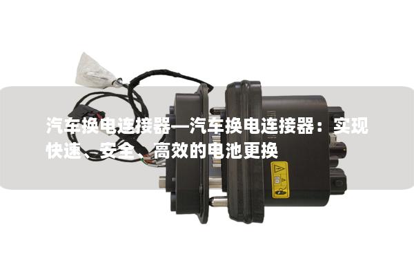 汽车换电连接器—汽车换电连接器：实现快速、安全、高效的电池更换
