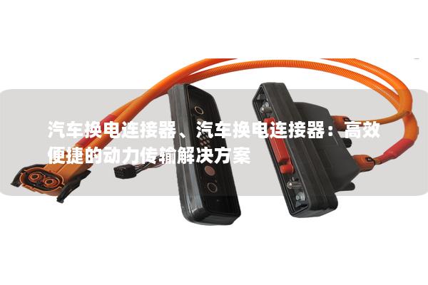 汽车换电连接器、汽车换电连接器：高效便捷的动力传输解决方案