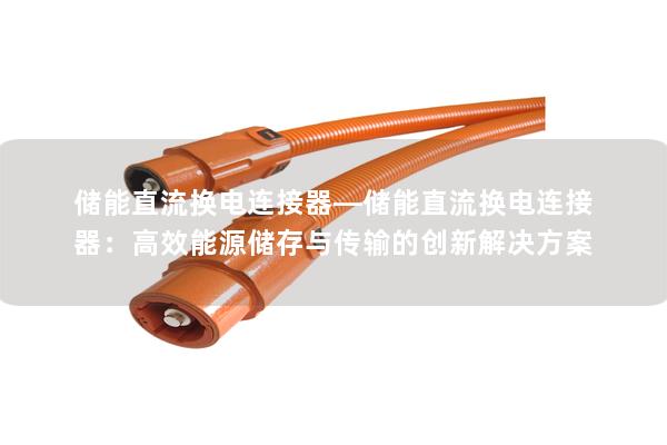 储能直流换电连接器—储能直流换电连接器：高效能源储存与传输的创新解决方案