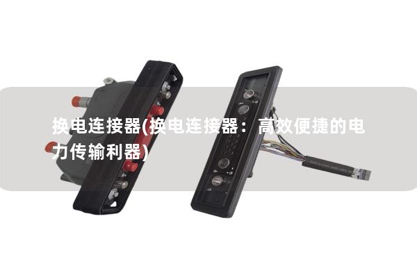 换电连接器(换电连接器：高效便捷的电力传输利器)