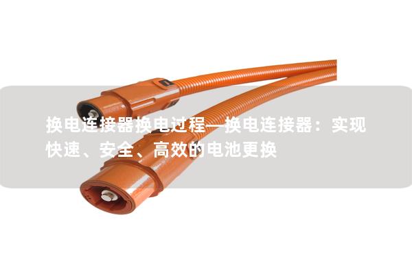 换电连接器换电过程—换电连接器：实现快速、安全、高效的电池更换