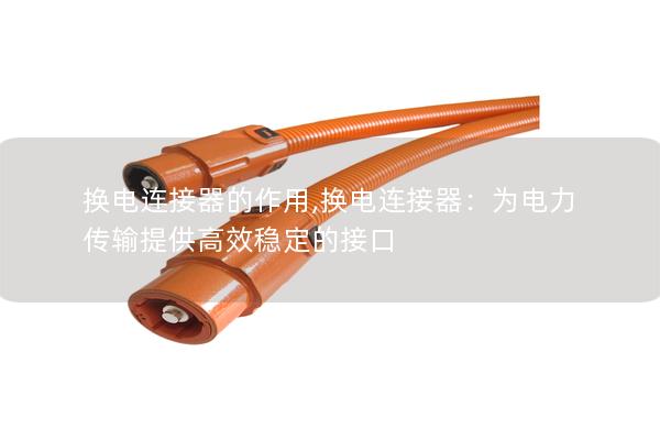 换电连接器的作用,换电连接器：为电力传输提供高效稳定的接口