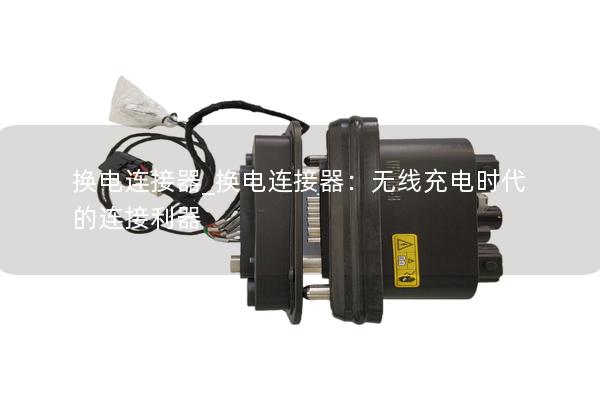 换电连接器_换电连接器：无线充电时代的连接利器