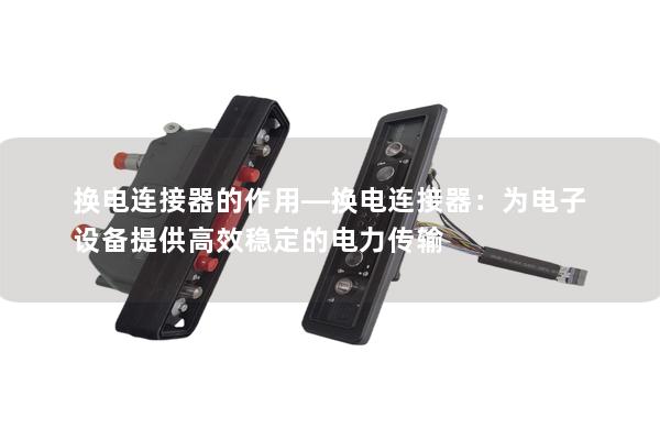 换电连接器的作用—换电连接器：为电子设备提供高效稳定的电力传输