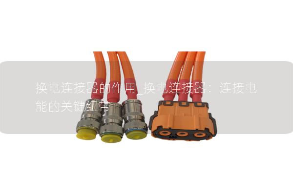 换电连接器的作用_换电连接器：连接电能的关键纽带