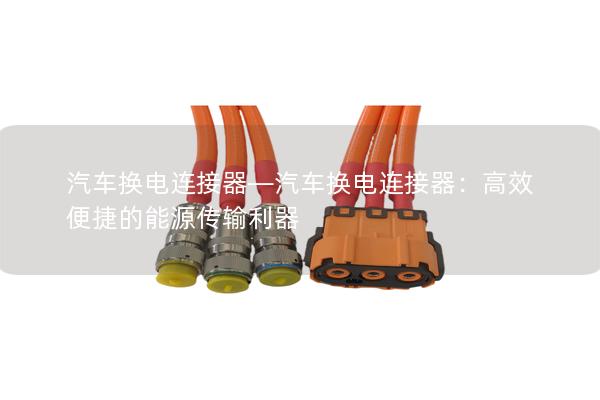 汽车换电连接器—汽车换电连接器：高效便捷的能源传输利器